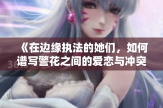 《在边缘执法的她们，如何谱写警花之间的爱恋与冲突》
