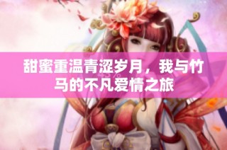 甜蜜重温青涩岁月，我与竹马的不凡爱情之旅