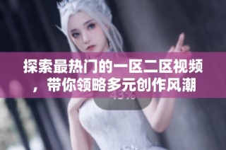探索最热门的一区二区视频，带你领略多元创作风潮