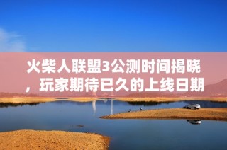 火柴人联盟3公测时间揭晓，玩家期待已久的上线日期分享