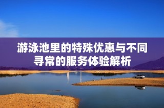 游泳池里的特殊优惠与不同寻常的服务体验解析