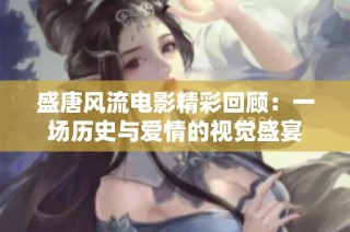 盛唐风流电影精彩回顾：一场历史与爱情的视觉盛宴