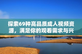 探索69种高品质成人视频资源，满足你的观看需求与兴趣爱好