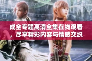 成全专题高清全集在线观看，尽享精彩内容与情感交织