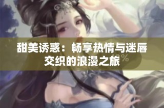 甜美诱惑：畅享热情与迷唇交织的浪漫之旅