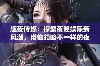 趣夜传媒：探索夜晚娱乐新风潮，带你领略不一样的夜生活