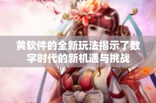 黄软件的全新玩法揭示了数字时代的新机遇与挑战