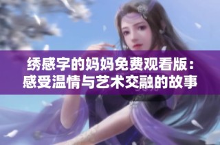 绣感字的妈妈免费观看版：感受温情与艺术交融的故事