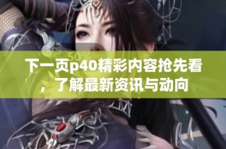 下一页p40精彩内容抢先看，了解最新资讯与动向