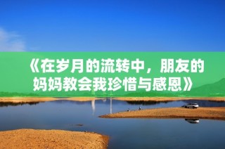 《在岁月的流转中，朋友的妈妈教会我珍惜与感恩》
