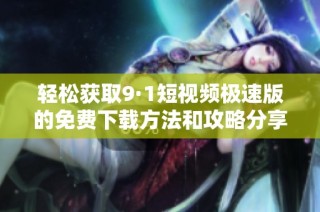 轻松获取9·1短视频极速版的免费下载方法和攻略分享