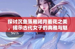 探讨沉鱼落雁闭月羞花之美，揭示古代女子的典雅与魅力