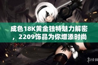 成色18K黄金独特魅力解密，2209饰品为你增添时尚风采