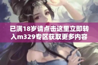 已满18岁请点击这里立即转入m329专区获取更多内容
