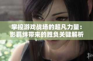 掌控游戏战场的超凡力量：影羁绊带来的胜负关键解析