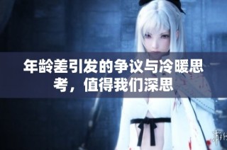 年龄差引发的争议与冷暖思考，值得我们深思