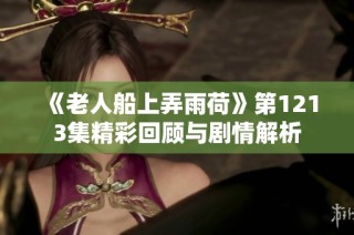《老人船上弄雨荷》第1213集精彩回顾与剧情解析