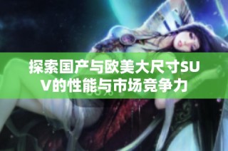 探索国产与欧美大尺寸SUV的性能与市场竞争力
