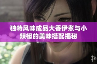 独特风味成品大香伊煮与小辣椒的美味搭配揭秘