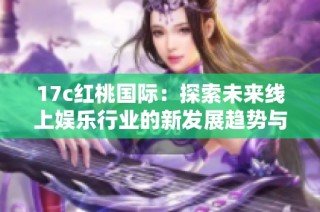 17c红桃国际：探索未来线上娱乐行业的新发展趋势与创新理念