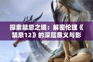 探索禁忌之境：解密伦理《禁忌12》的深层意义与影响