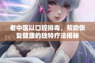 老中医以口腔排毒，帮助恢复健康的独特疗法揭秘