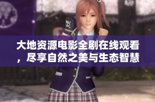大地资源电影全剧在线观看，尽享自然之美与生态智慧