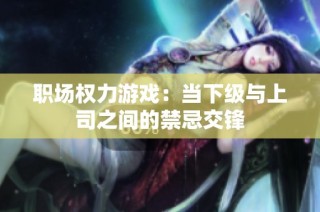 职场权力游戏：当下级与上司之间的禁忌交锋