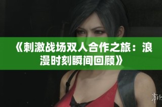 《刺激战场双人合作之旅：浪漫时刻瞬间回顾》
