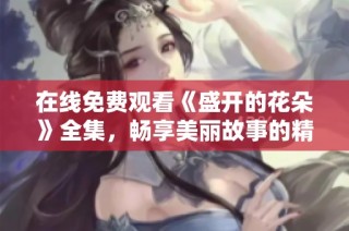 在线免费观看《盛开的花朵》全集，畅享美丽故事的精彩瞬间
