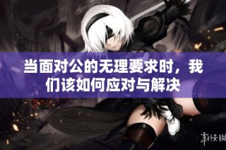 当面对公的无理要求时，我们该如何应对与解决