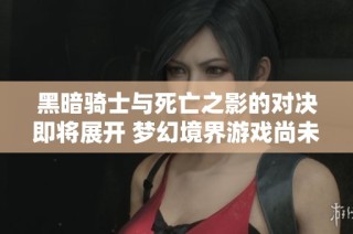 黑暗骑士与死亡之影的对决即将展开 梦幻境界游戏尚未上线