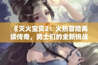 《灭火宝贝2：火热冒险再续传奇，勇士们的全新挑战即将展开》