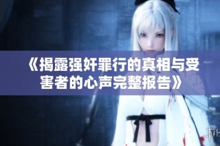 《揭露强奸罪行的真相与受害者的心声完整报告》