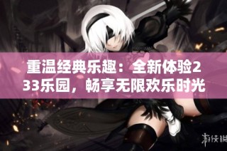 重温经典乐趣：全新体验233乐园，畅享无限欢乐时光