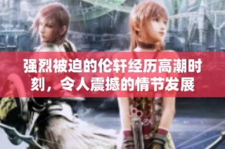 强烈被迫的伦轩经历高潮时刻，令人震撼的情节发展