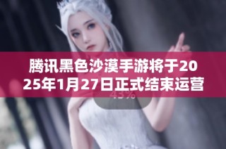 腾讯黑色沙漠手游将于2025年1月27日正式结束运营用户需提前做好准备