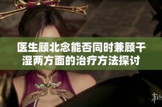 医生顾北念能否同时兼顾干湿两方面的治疗方法探讨