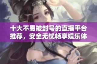 十大不易被封号的直播平台推荐，安全无忧畅享娱乐体验