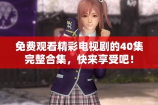 免费观看精彩电视剧的40集完整合集，快来享受吧！