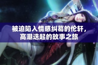 被迫陷入情感纠葛的伦轩，高潮迭起的故事之旅
