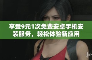 享受9元1次免费安卓手机安装服务，轻松体验新应用
