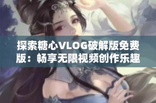 探索糖心VLOG破解版免费版：畅享无限视频创作乐趣