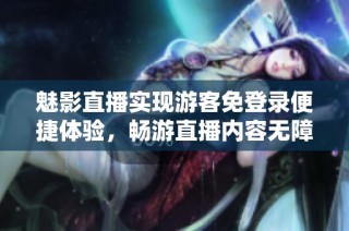 魅影直播实现游客免登录便捷体验，畅游直播内容无障碍