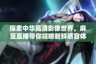 探索中华高清影像世界，麻豆直播带你领略新鲜感官体验