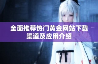 全面推荐热门黄金网站下载渠道及应用介绍