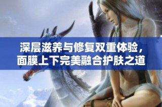 深层滋养与修复双重体验，面膜上下完美融合护肤之道