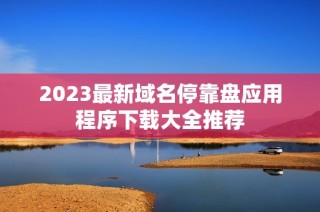 2023最新域名停靠盘应用程序下载大全推荐
