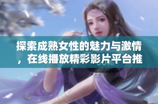 探索成熟女性的魅力与激情，在线播放精彩影片平台推荐