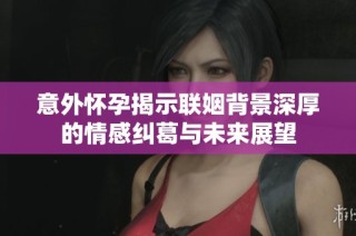 意外怀孕揭示联姻背景深厚的情感纠葛与未来展望